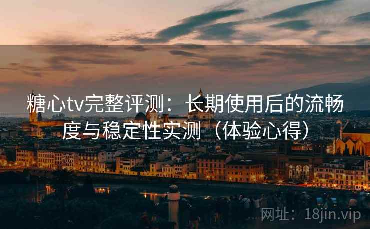 糖心tv完整评测：长期使用后的流畅度与稳定性实测（体验心得）