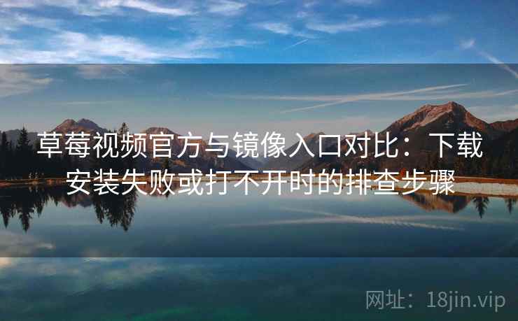 草莓视频官方与镜像入口对比：下载安装失败或打不开时的排查步骤