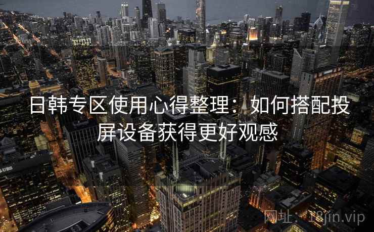 日韩专区使用心得整理：如何搭配投屏设备获得更好观感