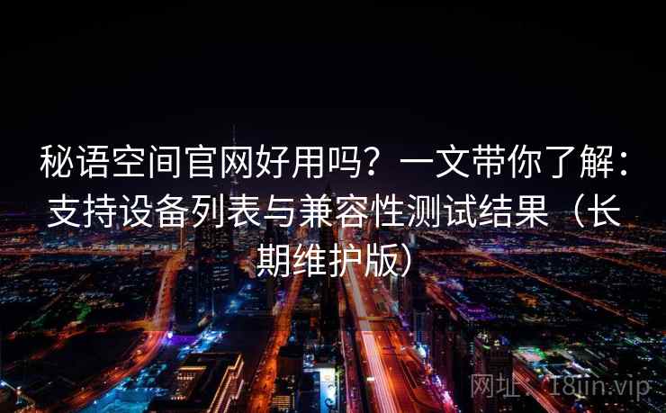 秘语空间官网好用吗？一文带你了解：支持设备列表与兼容性测试结果（长期维护版）