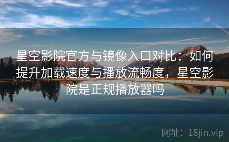 星空影院官方与镜像入口对比：如何提升加载速度与播放流畅度，星空影院是正规播放器吗
