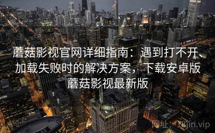 蘑菇影视官网详细指南：遇到打不开、加载失败时的解决方案，下载安卓版蘑菇影视最新版