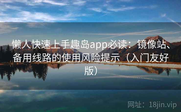 懒人快速上手趣岛app必读：镜像站、备用线路的使用风险提示（入门友好版）