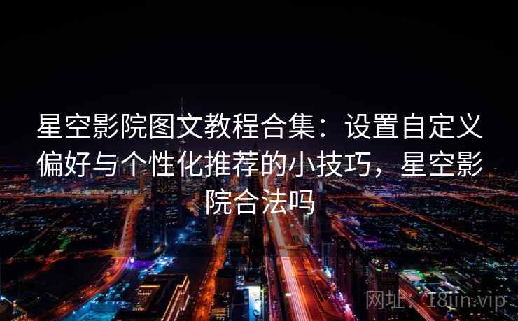 星空影院图文教程合集：设置自定义偏好与个性化推荐的小技巧，星空影院合法吗