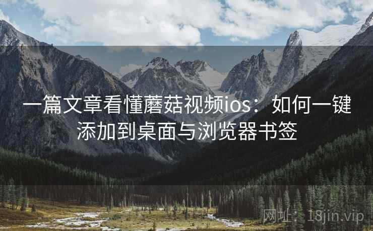 一篇文章看懂蘑菇视频ios：如何一键添加到桌面与浏览器书签