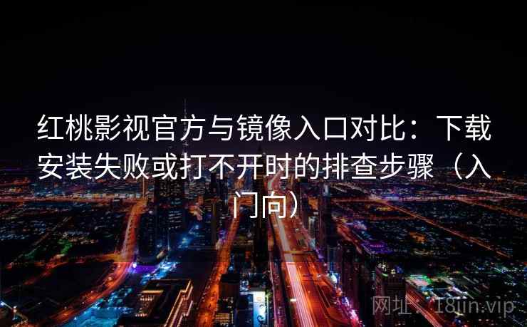 红桃影视官方与镜像入口对比：下载安装失败或打不开时的排查步骤（入门向）