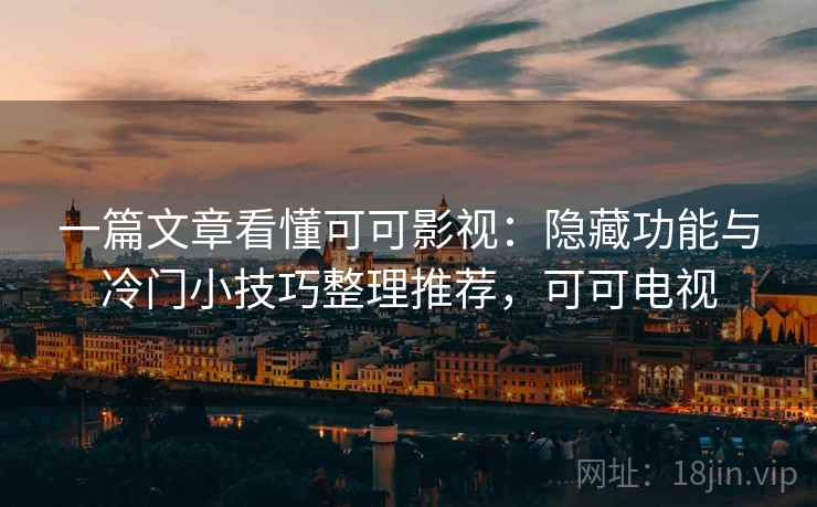 一篇文章看懂可可影视：隐藏功能与冷门小技巧整理推荐，可可电视