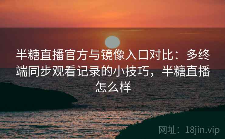半糖直播官方与镜像入口对比：多终端同步观看记录的小技巧，半糖直播怎么样