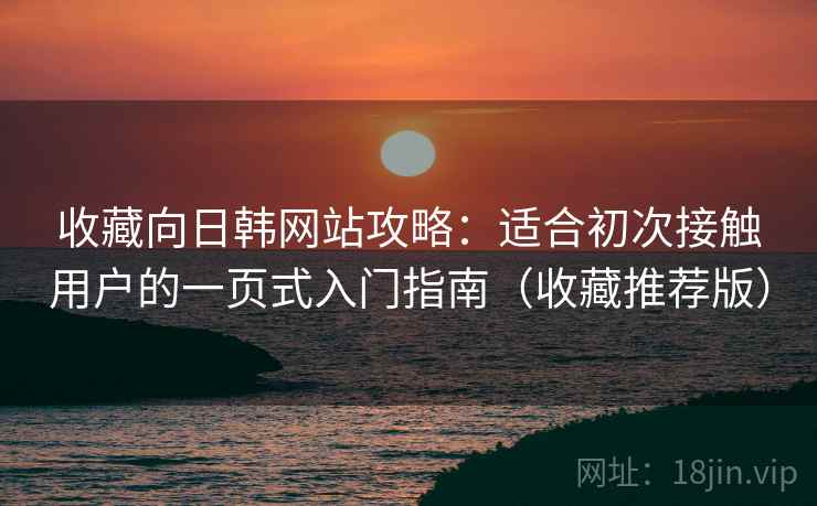 收藏向日韩网站攻略：适合初次接触用户的一页式入门指南（收藏推荐版）