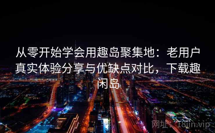 从零开始学会用趣岛聚集地：老用户真实体验分享与优缺点对比，下载趣闲岛