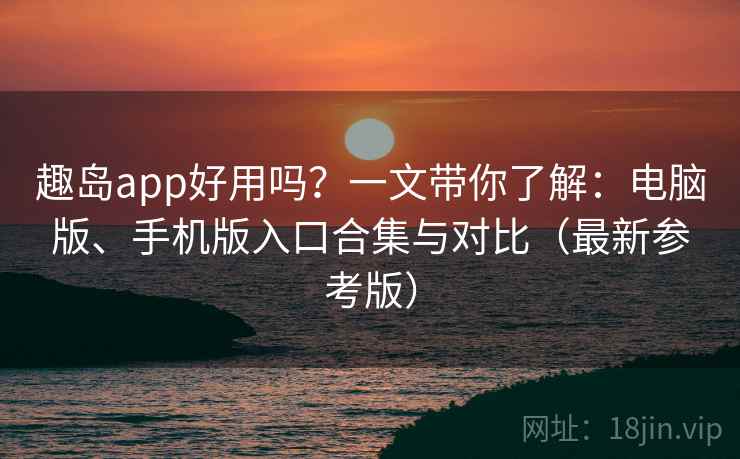 趣岛app好用吗？一文带你了解：电脑版、手机版入口合集与对比（最新参考版）