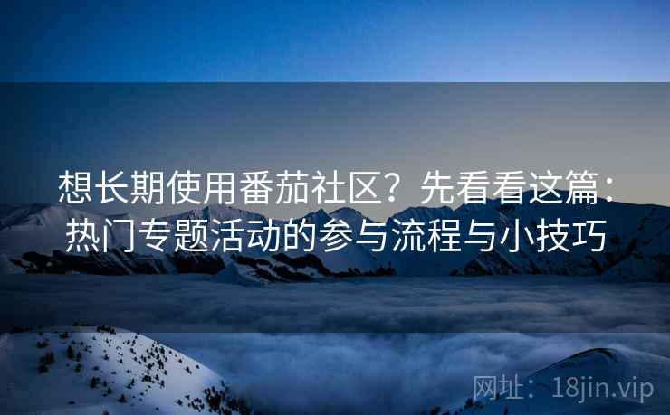 想长期使用番茄社区？先看看这篇：热门专题活动的参与流程与小技巧