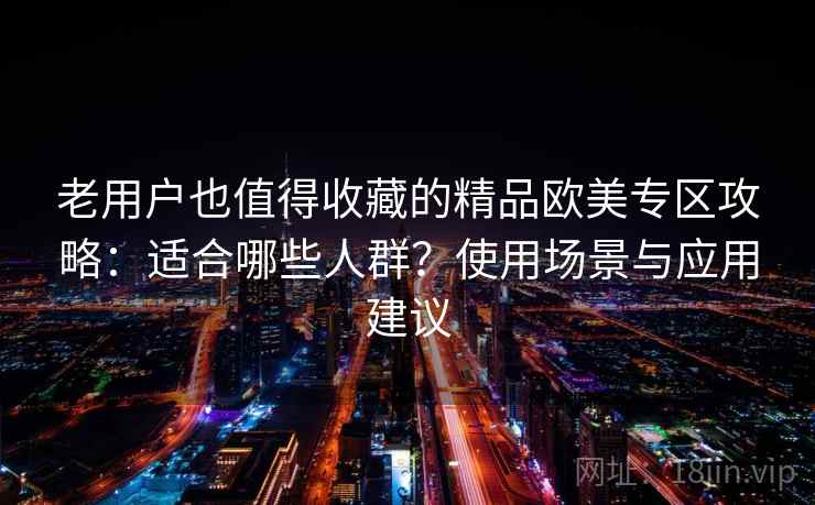 老用户也值得收藏的精品欧美专区攻略：适合哪些人群？使用场景与应用建议