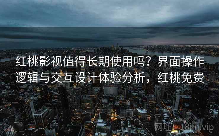 红桃影视值得长期使用吗？界面操作逻辑与交互设计体验分析，红桃免费
