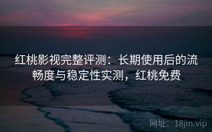 红桃影视完整评测：长期使用后的流畅度与稳定性实测，红桃免费