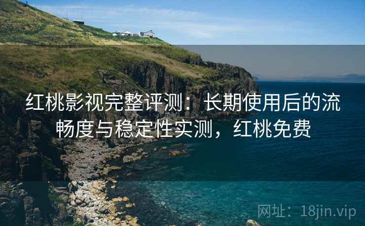 红桃影视完整评测：长期使用后的流畅度与稳定性实测，红桃免费