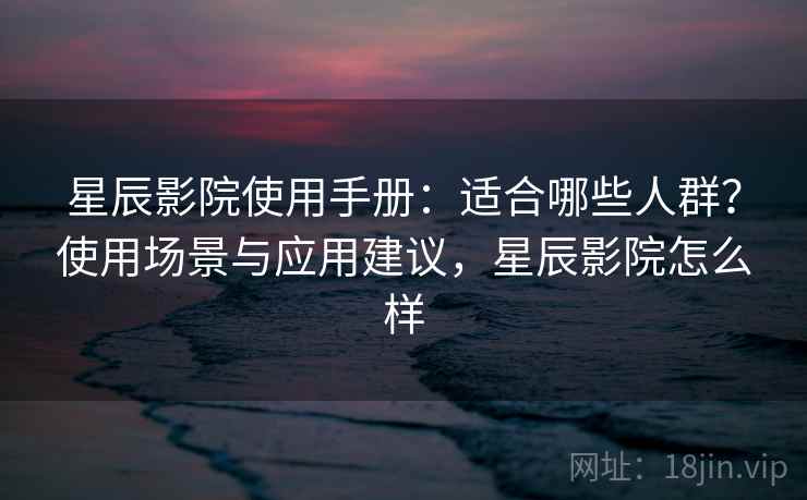 星辰影院使用手册：适合哪些人群？使用场景与应用建议，星辰影院怎么样