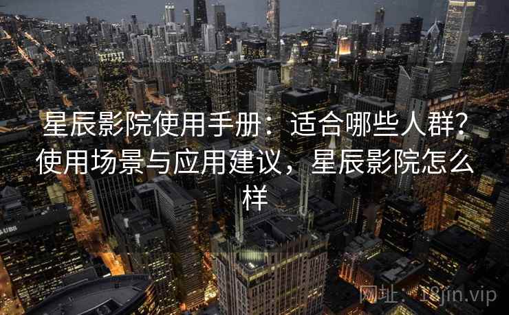 星辰影院使用手册：适合哪些人群？使用场景与应用建议，星辰影院怎么样