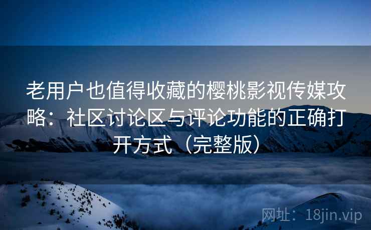 老用户也值得收藏的樱桃影视传媒攻略：社区讨论区与评论功能的正确打开方式（完整版）