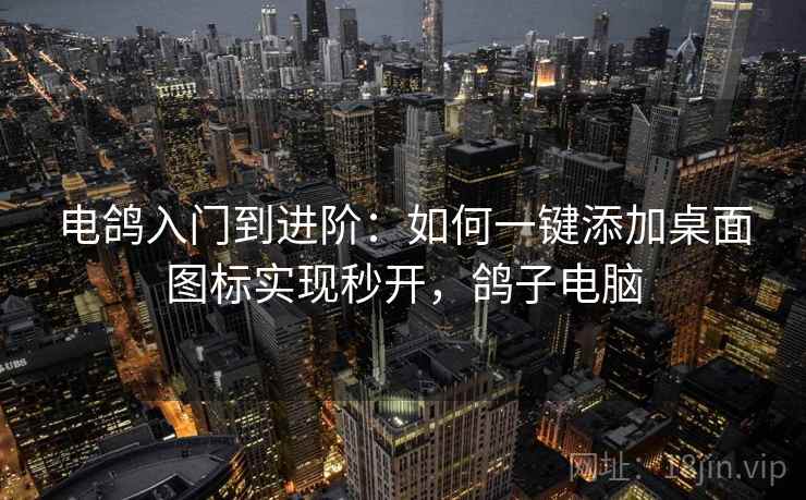 电鸽入门到进阶：如何一键添加桌面图标实现秒开，鸽子电脑