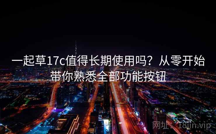 一起草17c值得长期使用吗？从零开始带你熟悉全部功能按钮