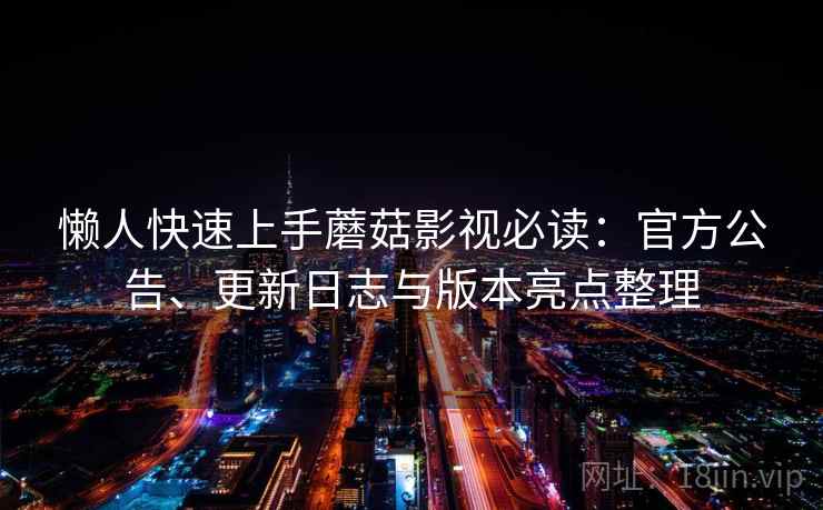 懒人快速上手蘑菇影视必读：官方公告、更新日志与版本亮点整理