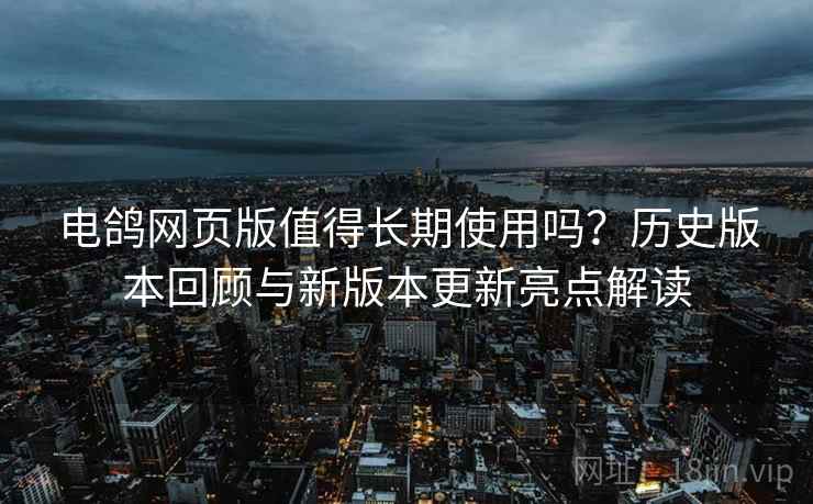 电鸽网页版值得长期使用吗？历史版本回顾与新版本更新亮点解读