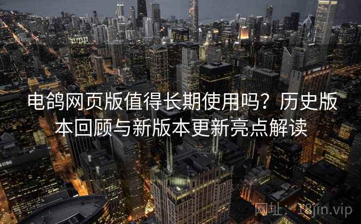 电鸽网页版值得长期使用吗？历史版本回顾与新版本更新亮点解读