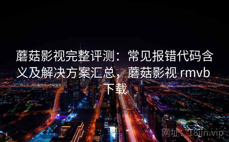 蘑菇影视完整评测：常见报错代码含义及解决方案汇总，蘑菇影视 rmvb 下载