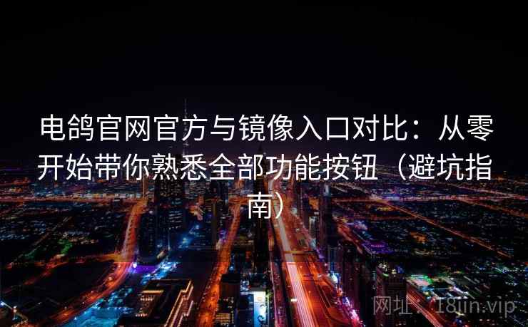 电鸽官网官方与镜像入口对比：从零开始带你熟悉全部功能按钮（避坑指南）