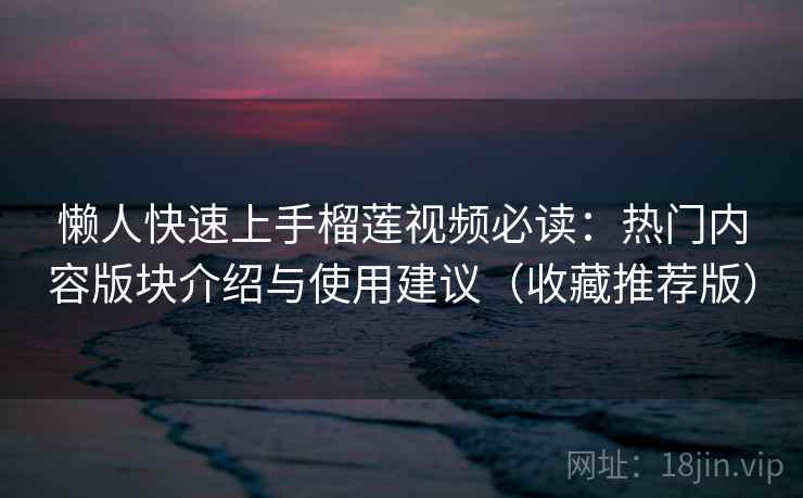 懒人快速上手榴莲视频必读：热门内容版块介绍与使用建议（收藏推荐版）