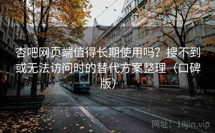 杏吧网页端值得长期使用吗？搜不到或无法访问时的替代方案整理（口碑版）