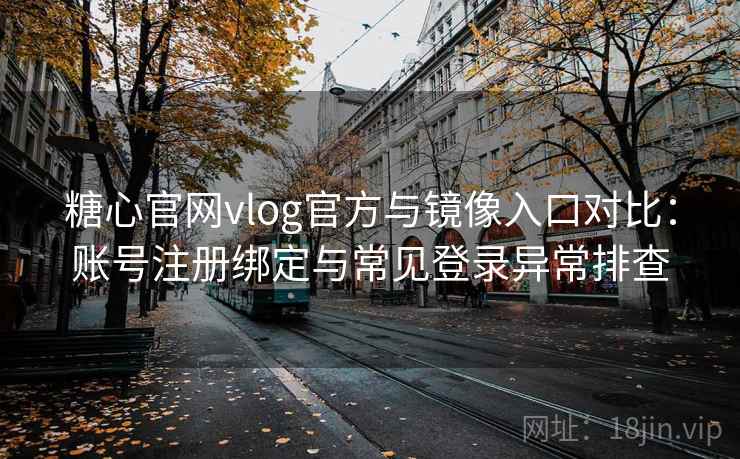 糖心官网vlog官方与镜像入口对比：账号注册绑定与常见登录异常排查