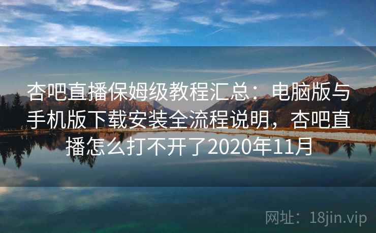 杏吧直播保姆级教程汇总：电脑版与手机版下载安装全流程说明，杏吧直播怎么打不开了2020年11月