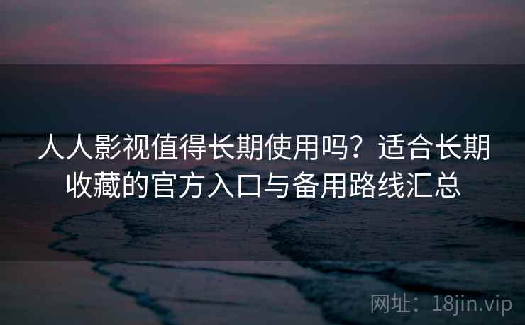 人人影视值得长期使用吗？适合长期收藏的官方入口与备用路线汇总