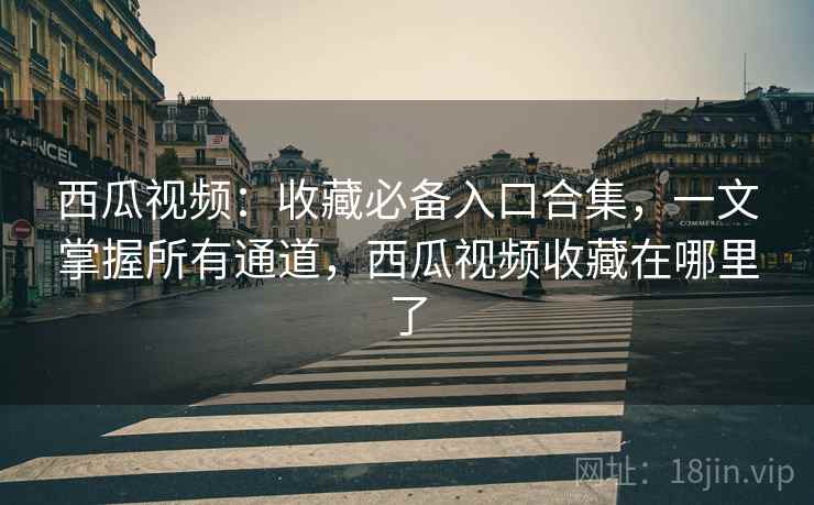 西瓜视频:收藏必备入口合集,一文掌握所有通道,西瓜视频收藏在哪里了 西瓜视频:收藏必备入口合集,一文掌握所有通道,西瓜视频收藏在哪里了