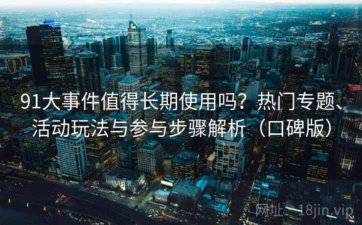 91大事件值得长期使用吗？热门专题、活动玩法与参与步骤解析（口碑版）