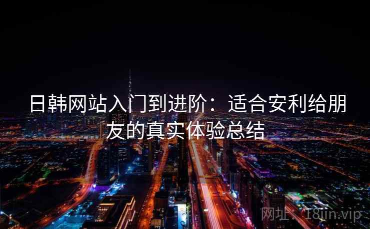 日韩网站入门到进阶:适合安利给朋友的真实体验总结 日韩网站入门到进阶:适合安利给朋友的真实体验总结