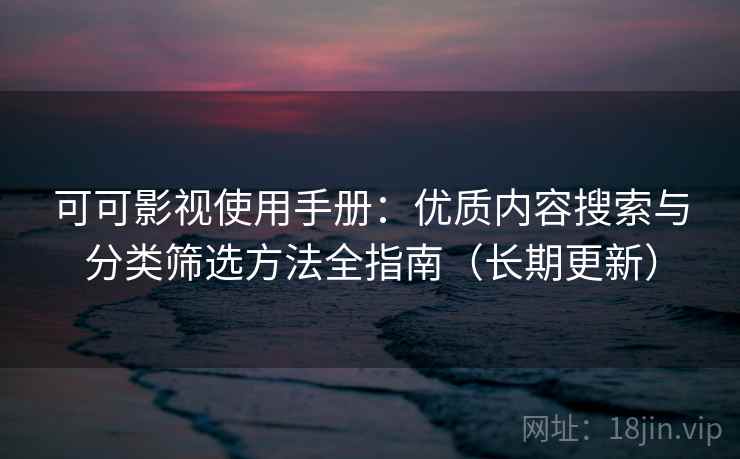 可可影视使用手册：优质内容搜索与分类筛选方法全指南（长期更新）