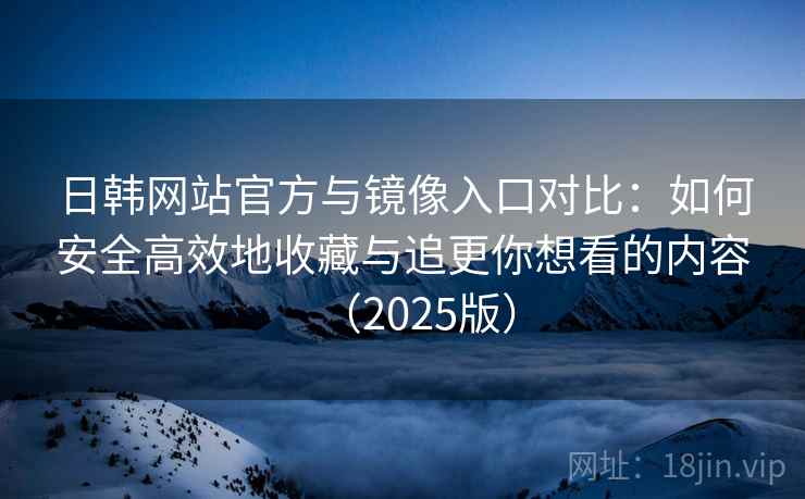 日韩网站官方与镜像入口对比：如何安全高效地收藏与追更你想看的内容（2025版）