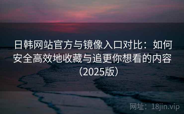 日韩网站官方与镜像入口对比：如何安全高效地收藏与追更你想看的内容（2025版）