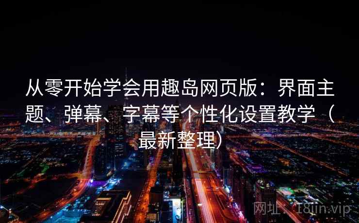 从零开始学会用趣岛网页版：界面主题、弹幕、字幕等个性化设置教学（最新整理）