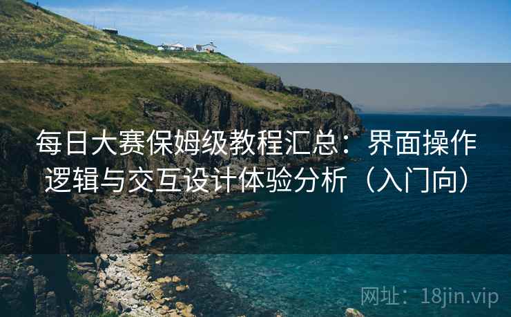 每日大赛保姆级教程汇总：界面操作逻辑与交互设计体验分析（入门向）