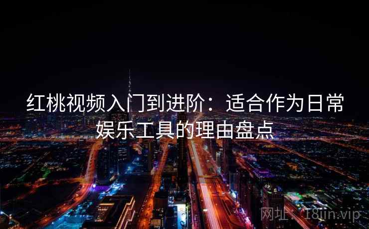 红桃视频入门到进阶：适合作为日常娱乐工具的理由盘点