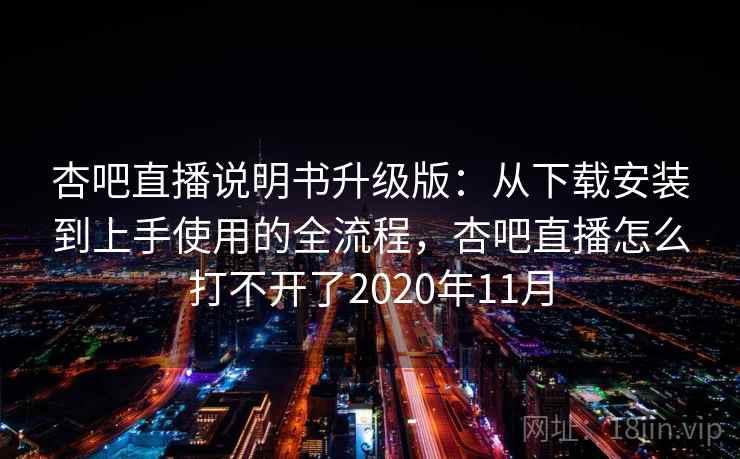 杏吧直播说明书升级版：从下载安装到上手使用的全流程，杏吧直播怎么打不开了2020年11月