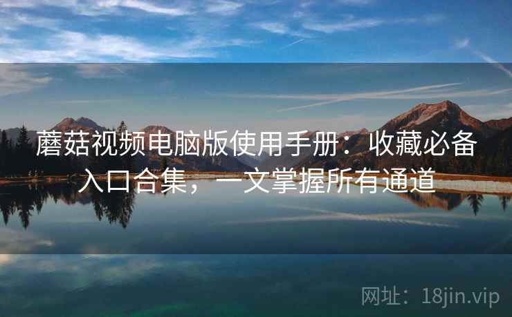蘑菇视频电脑版使用手册：收藏必备入口合集，一文掌握所有通道