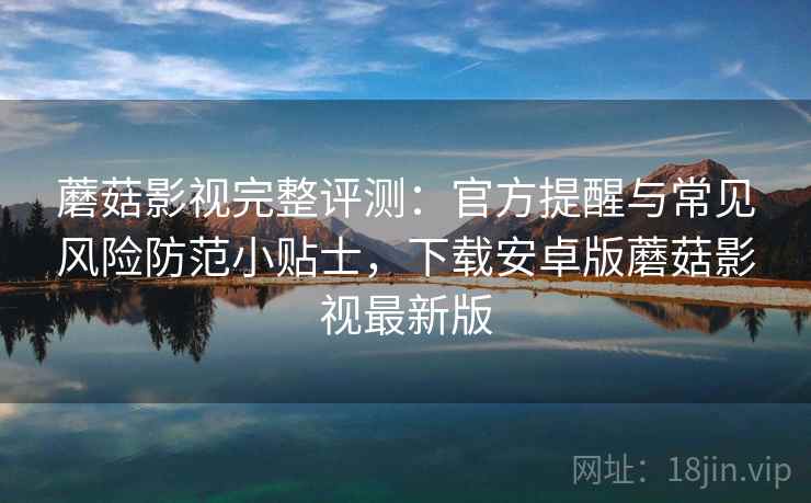 蘑菇影视完整评测：官方提醒与常见风险防范小贴士，下载安卓版蘑菇影视最新版