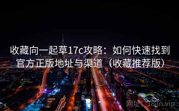 收藏向一起草17c攻略：如何快速找到官方正版地址与渠道（收藏推荐版）