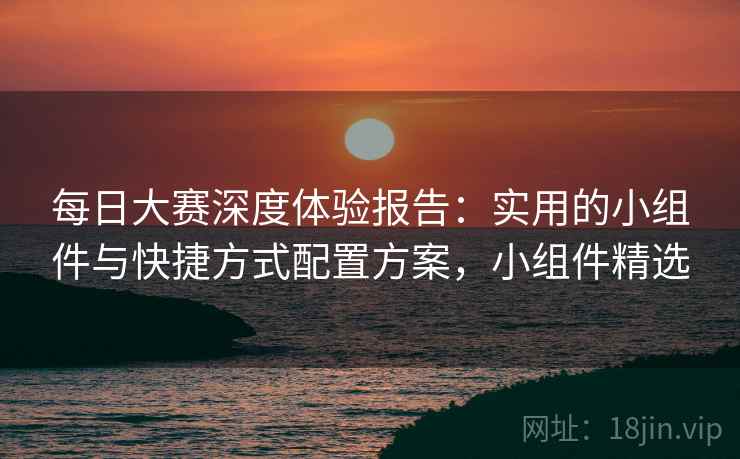 每日大赛深度体验报告:实用的小组件与快捷方式配置方案,小组件精选 每日大赛深度体验报告:实用的小组件与快捷方式配置方案,小组件精选