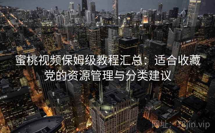 蜜桃视频保姆级教程汇总：适合收藏党的资源管理与分类建议
